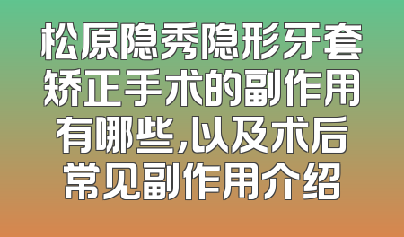 松原隐秀隐形牙套矫正手术的副作用有哪些，以及术后常见副作用介绍