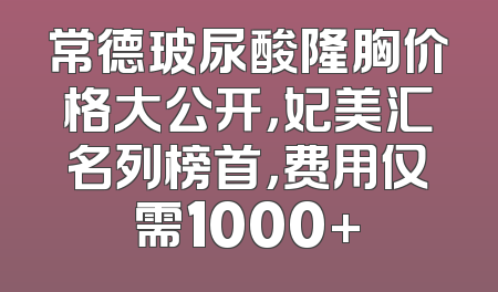常德玻尿酸隆胸价格大公开，妃美汇名列榜首，费用仅需1000+
