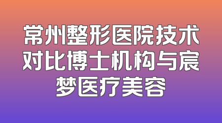 常州整形医院技术对比博士机构与宸梦医疗美容