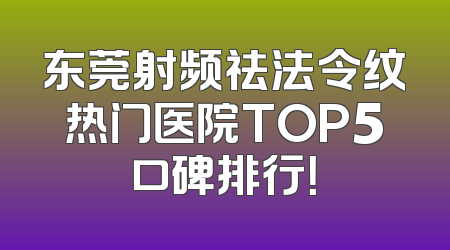 东莞射频祛法令纹热门医院TOP5口碑排行！