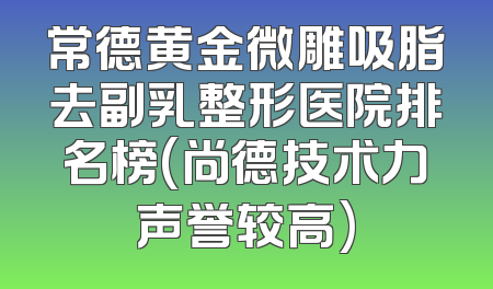 常德黄金微雕吸脂去副乳整形医院排名榜(尚德技术力声誉较高)