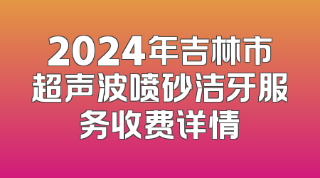 2024年吉林市超声波喷砂洁牙服务收费详情