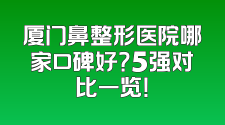 厦门鼻整形医院哪家口碑好？5强对比一览！