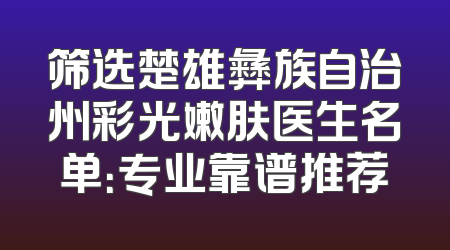 筛选楚雄彝族自治州彩光嫩肤医生名单：专业靠谱推荐