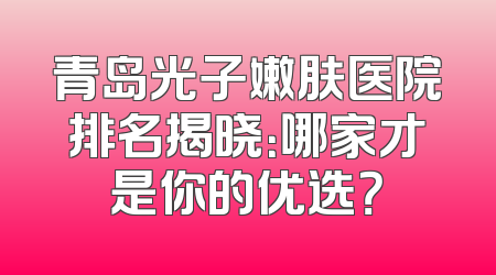 青岛光子嫩肤医院排名揭晓：哪家才是你的优选？