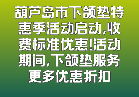 葫芦岛市下颌垫特惠季活动启动，收费标准优惠！活动期间，下颌垫服务更多优惠折扣