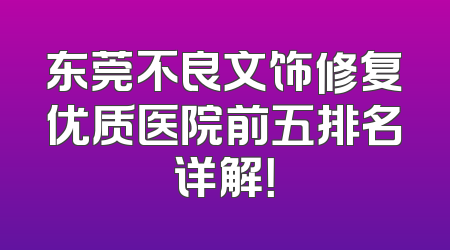 东莞不良文饰修复优质医院前五排名详解！
