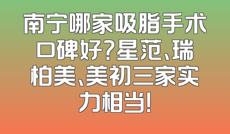 南宁哪家吸脂手术口碑好？星范、瑞柏美、美初三家实力相当！