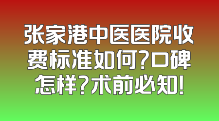 张家港中医医院收费标准如何？口碑怎样？术前必知！