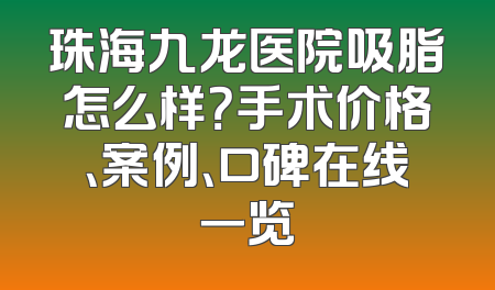 珠海九龙医院吸脂怎么样？手术价格、案例、口碑在线一览
