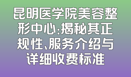 昆明医学院美容整形中心：揭秘其正规性、服务介绍与详细收费标准