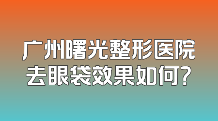 广州曙光整形医院去眼袋效果如何？