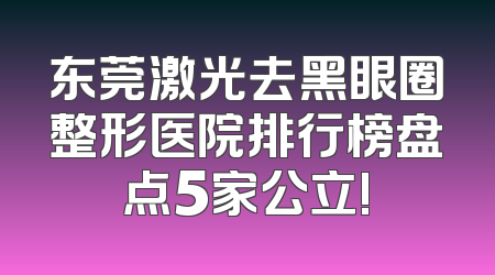 东莞激光去黑眼圈整形医院排行榜盘点5家公立!