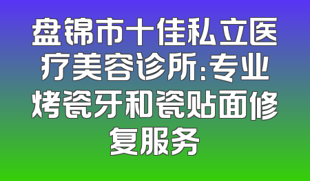 盘锦市十佳私立医疗美容诊所：专业烤瓷牙和瓷贴面修复服务