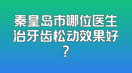 秦皇岛市哪位医生治牙齿松动效果好？