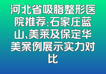 河北省吸脂整形医院推荐：石家庄蓝山、美莱及保定华美案例展示实力对比