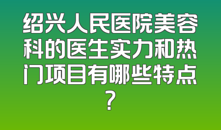 绍兴人民医院美容科的医生实力和热门项目有哪些特点？