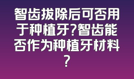 智齿拔除后可否用于种植牙？智齿能否作为种植牙材料？
