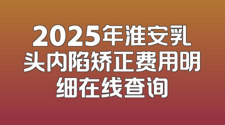2025年淮安乳头内陷矫正费用明细在线查询