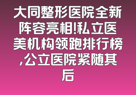 大同整形医院全新阵容亮相！私立医美机构领跑排行榜，公立医院紧随其后