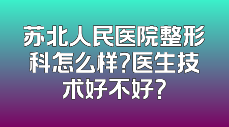 苏北人民医院整形科怎么样？医生技术好不好？
