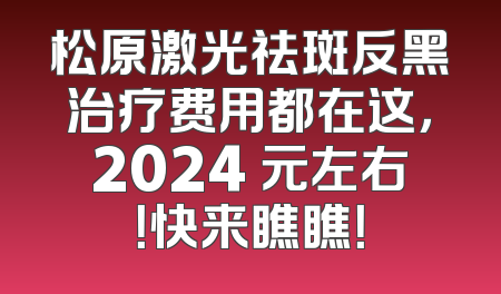 松原激光祛斑反黑治疗费用都在这，2024 元左右！快来瞧瞧！
