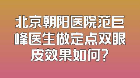 北京朝阳医院范巨峰医生做定点双眼皮效果如何？