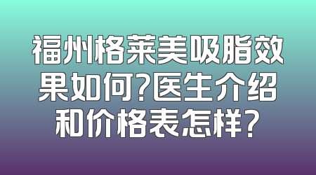 福州格莱美吸脂效果如何？医生介绍和价格表怎样？