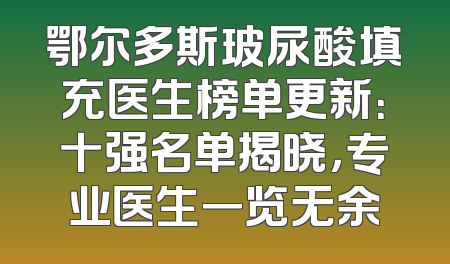 鄂尔多斯玻尿酸填充医生榜单更新：十强名单揭晓，专业医生一览无余