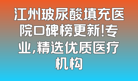 江州玻尿酸填充医院口碑榜更新！专业，精选优质医疗机构