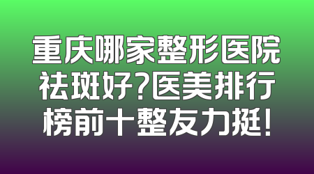 重庆哪家整形医院祛斑好？医美排行榜前十整友力挺！