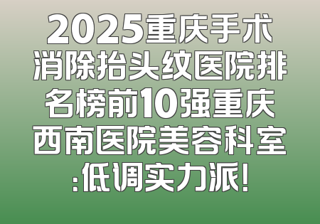 2025重庆手术消除抬头纹医院排名榜前10强重庆西南医院美容科室：低调实力派！