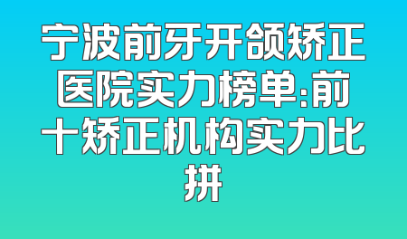 宁波前牙开颌矫正医院实力榜单：前十矫正机构实力比拼