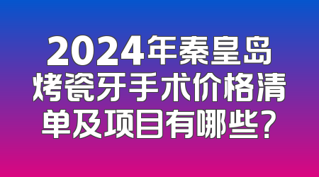 2024年秦皇岛烤瓷牙手术价格清单及项目有哪些？