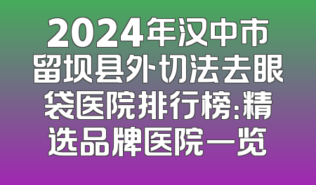 2024年汉中市留坝县外切法去眼袋医院排行榜：精选品牌医院一览