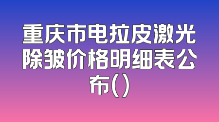 重庆市电拉皮激光除皱价格明细表公布()
