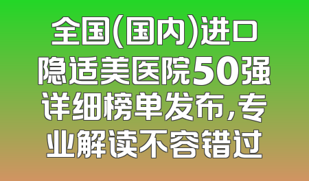 全国（国内）进口隐适美医院50强详细榜单发布，专业解读不容错过