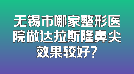 无锡市哪家整形医院做达拉斯隆鼻尖效果较好？