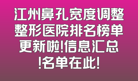 江州鼻孔宽度调整整形医院排名榜单更新啦！信息汇总！名单在此！