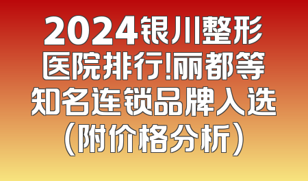 2024银川整形医院排行！丽都等知名连锁品牌入选（附价格分析）