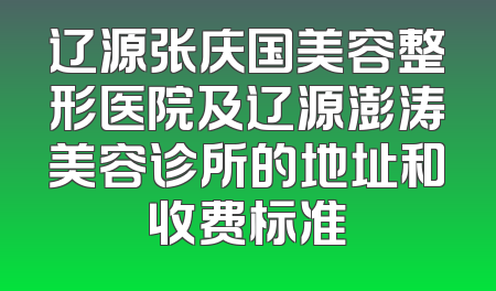 辽源张庆国美容整形医院及辽源澎涛美容诊所的地址和收费标准