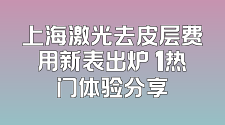 上海激光去皮层费用新表出炉 1热门体验分享