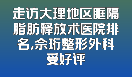 走访大理地区眶隔脂肪释放术医院排名，佘珩整形外科受好评