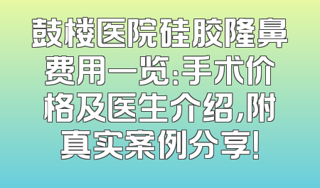 鼓楼医院硅胶隆鼻费用一览：手术价格及医生介绍，附真实案例分享！