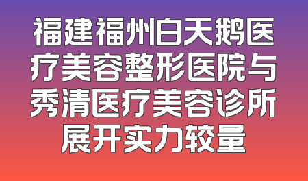 福建福州白天鹅医疗美容整形医院与秀清医疗美容诊所展开实力较量