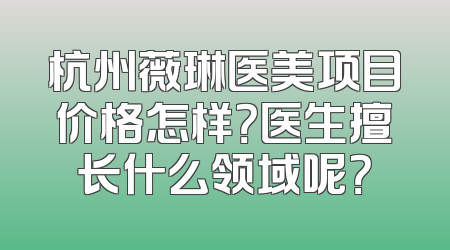 杭州薇琳医美项目价格怎样？医生擅长什么领域呢？