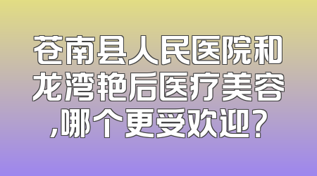 苍南县人民医院和龙湾艳后医疗美容，哪个更受欢迎？
