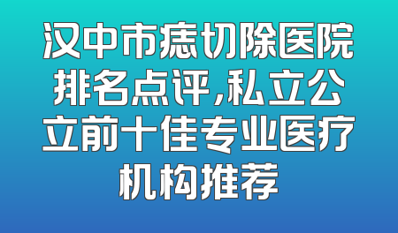汉中市痣切除医院排名点评，私立公立前十佳专业医疗机构推荐