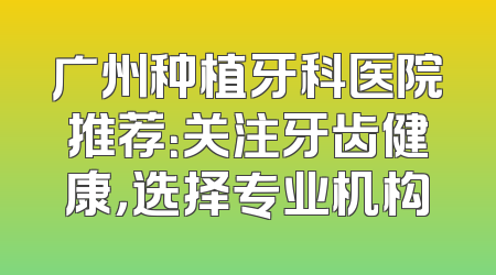 广州种植牙科医院推荐：关注牙齿健康，选择专业机构