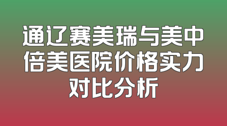 通辽赛美瑞与美中倍美医院价格实力对比分析